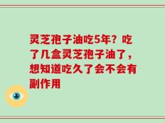 灵芝孢子油吃5年？吃了几盒灵芝孢子油了，想知道吃久了会不会有副作用