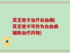 灵芝孢子治疗白血病(灵芝孢子可作为白血病辅助治疗药物)