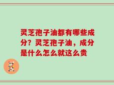 灵芝孢子油都有哪些成分？灵芝孢子油，成分是什么怎么就这么贵