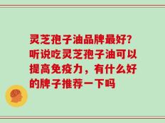 灵芝孢子油品牌最好？听说吃灵芝孢子油可以提高免疫力，有什么好的牌子推荐一下吗
