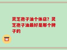 灵芝孢子油个体店？灵芝孢子油最好是那个牌子的
