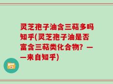 灵芝孢子油含三萜多吗知乎(灵芝孢子油是否富含三萜类化合物？——来自知乎)