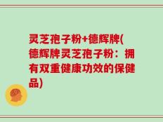 灵芝孢子粉+德辉牌(德辉牌灵芝孢子粉：拥有双重健康功效的保健品)