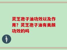 灵芝孢子油功效以及作用？灵芝孢子油有美颜功效的吗
