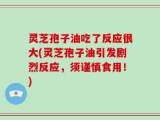 灵芝孢子油吃了反应很大(灵芝孢子油引发剧烈反应，须谨慎食用！)