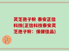 灵芝孢子粉 泰安正信科技(正信科技泰安灵芝孢子粉：保健佳品)