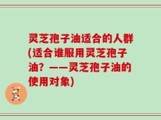 灵芝孢子油适合的人群(适合谁服用灵芝孢子油？——灵芝孢子油的使用对象)