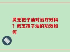灵芝孢子油对治疗妇科？灵芝孢子油的功效如何
