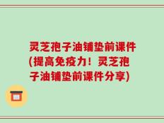 灵芝孢子油铺垫前课件(提高免疫力！灵芝孢子油铺垫前课件分享)