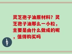 灵芝孢子油原材料？灵芝孢子油那么一小粒，主要是由什么做成的呢，值得购买吗