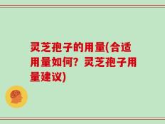 灵芝孢子的用量(合适用量如何？灵芝孢子用量建议)