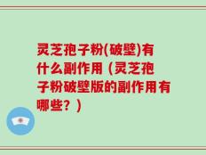 灵芝孢子粉(破壁)有什么副作用 (灵芝孢子粉破壁版的副作用有哪些？)