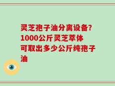 灵芝孢子油分离设备？1000公斤灵芝萃体可取出多少公斤纯孢子油