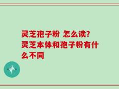 灵芝孢子粉 怎么读？灵芝本体和孢子粉有什么不同