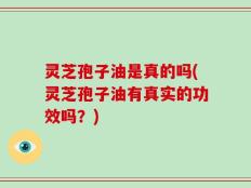 灵芝孢子油是真的吗(灵芝孢子油有真实的功效吗？)