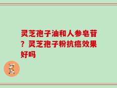 灵芝孢子油和人参皂苷？灵芝孢子粉抗癌效果好吗