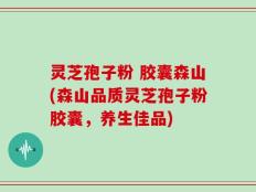 灵芝孢子粉 胶囊森山(森山品质灵芝孢子粉胶囊，养生佳品)