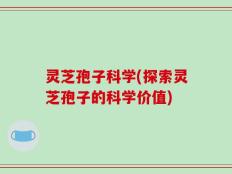 灵芝孢子科学(探索灵芝孢子的科学价值)