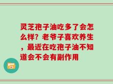 灵芝孢子油吃多了会怎么样？老爷子喜欢养生，最近在吃孢子油不知道会不会有副作用
