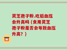 灵芝孢子粉.吃后血压会升高吗 (食用灵芝孢子粉是否会导致血压升高？)