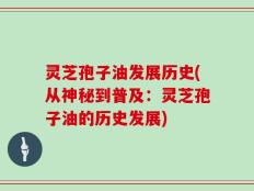 灵芝孢子油发展历史(从神秘到普及：灵芝孢子油的历史发展)