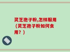 灵芝孢子粉,怎样服用 (灵芝孢子粉如何食用？)