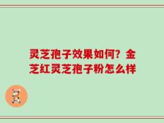 灵芝孢子效果如何？金芝红灵芝孢子粉怎么样