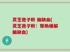 灵芝孢子粉 脑缺血(灵芝孢子粉：帮助缓解脑缺血)