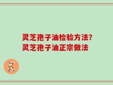 灵芝孢子油检验方法？灵芝孢子油正宗做法