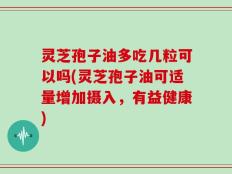 灵芝孢子油多吃几粒可以吗(灵芝孢子油可适量增加摄入，有益健康)