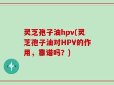 灵芝孢子油hpv(灵芝孢子油对HPV的作用，靠谱吗？)