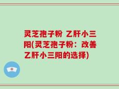 灵芝孢子粉 乙肝小三阳(灵芝孢子粉：改善乙肝小三阳的选择)