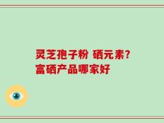 灵芝孢子粉 硒元素？富硒产品哪家好