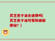 灵芝孢子油会通便吗(灵芝孢子油可帮助缓解便秘？)