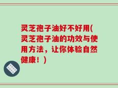 灵芝孢子油好不好用(灵芝孢子油的功效与使用方法，让你体验自然健康！)
