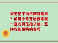 灵芝孢子油抗新冠病毒？前两个月开始我家就一直吃灵芝孢子油，坚持吃能预防病毒吗