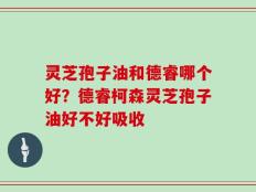灵芝孢子油和德睿哪个好？德睿柯森灵芝孢子油好不好吸收