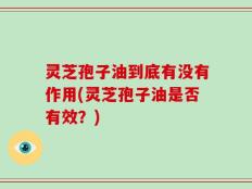 灵芝孢子油到底有没有作用(灵芝孢子油是否有效？)
