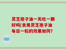 灵芝孢子油一天吃一颗好吗(食用灵芝孢子油每日一粒的效果如何？