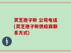 灵芝孢子粉 公司电话(灵芝孢子粉供应商联系方式)