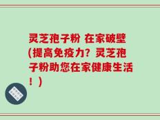 灵芝孢子粉 在家破壁(提高免疫力？灵芝孢子粉助您在家健康生活！)