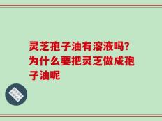 灵芝孢子油有溶液吗？为什么要把灵芝做成孢子油呢