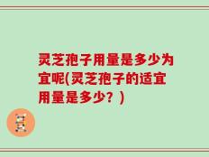 灵芝孢子用量是多少为宜呢(灵芝孢子的适宜用量是多少？)