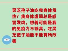 灵芝孢子油吃完身体发热？我身体虚弱总是感冒发烧，想着可能是我的免疫力不够高，吃灵芝孢子油能不能有所改善