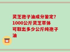 灵芝孢子油成分鉴定？1000公斤灵芝萃体可取出多少公斤纯孢子油
