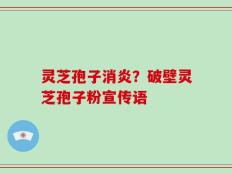 灵芝孢子消炎？破壁灵芝孢子粉宣传语