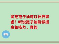 灵芝孢子油可以补肝肾虚？听说孢子油能够提高免疫力，真的