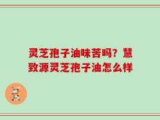 灵芝孢子油味苦吗？慧致源灵芝孢子油怎么样