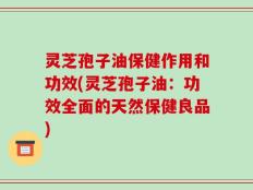 灵芝孢子油保健作用和功效(灵芝孢子油：功效全面的天然保健良品)