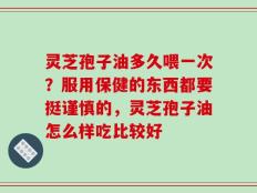 灵芝孢子油多久喂一次？服用保健的东西都要挺谨慎的，灵芝孢子油怎么样吃比较好